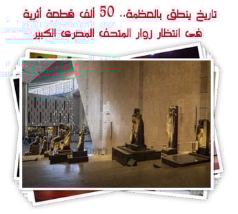 تاريخ ينطق بالعظمة.. 50 ألف قطعة أثرية فى انتظار زوار المتحف المصرى الكبير